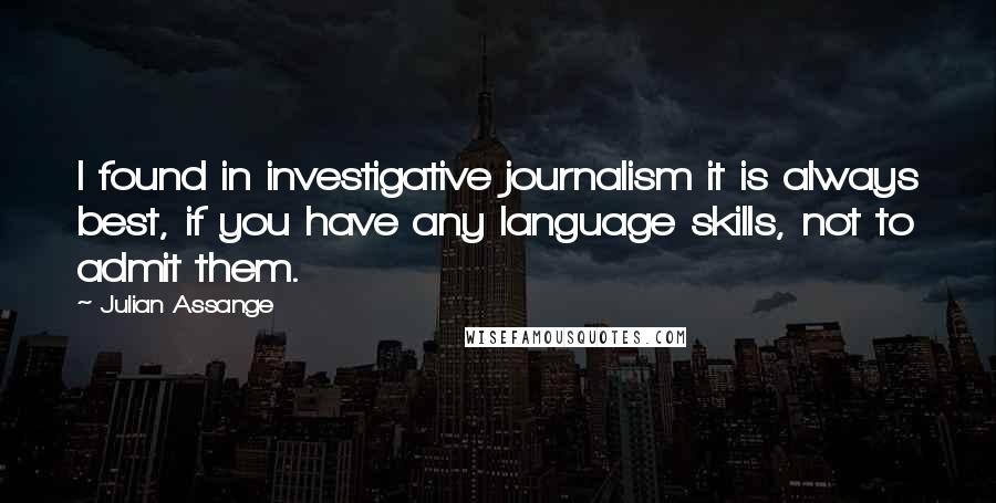 Julian Assange quotes: I found in investigative journalism it is always best, if you have any language skills, not to admit them. Julian Assange quotes: I found in investigative journalism it is always best, if you have any language skills, not to admit them.