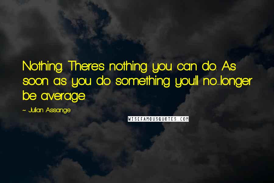 Julian Assange quotes: Nothing. There's nothing you can do. As soon as you do something you'll no-longer be average.