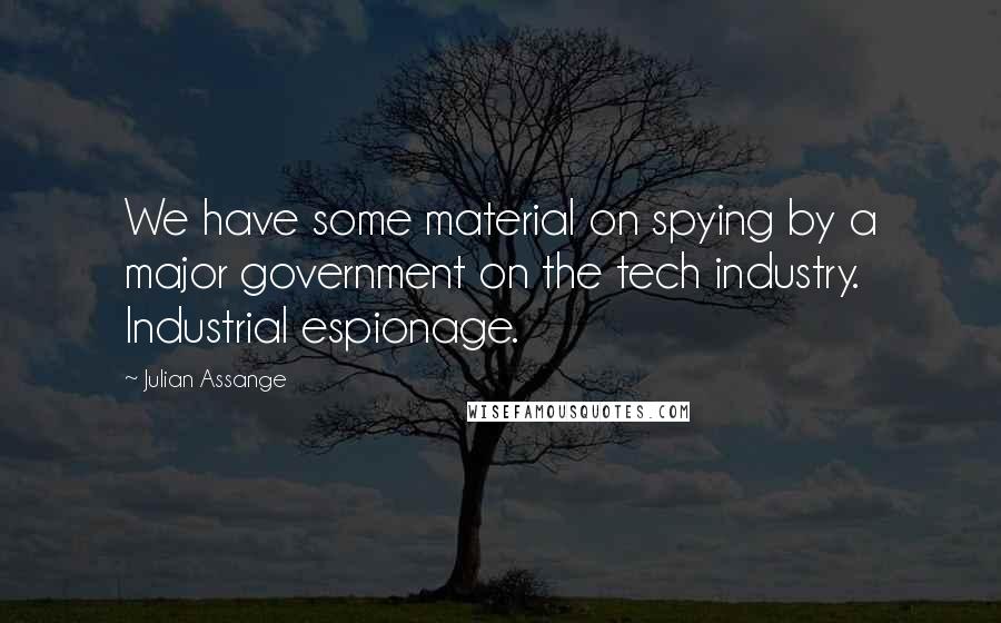 Julian Assange quotes: We have some material on spying by a major government on the tech industry. Industrial espionage.