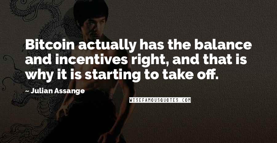 Julian Assange quotes: Bitcoin actually has the balance and incentives right, and that is why it is starting to take off.