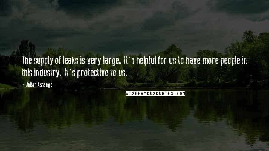 Julian Assange quotes: The supply of leaks is very large. It's helpful for us to have more people in this industry. It's protective to us.