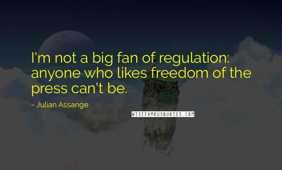 Julian Assange quotes: I'm not a big fan of regulation: anyone who likes freedom of the press can't be.