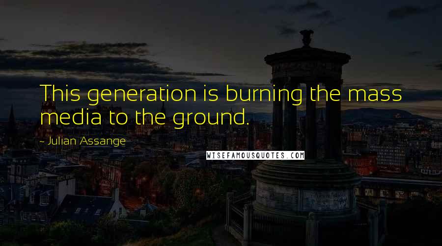 Julian Assange quotes: This generation is burning the mass media to the ground.