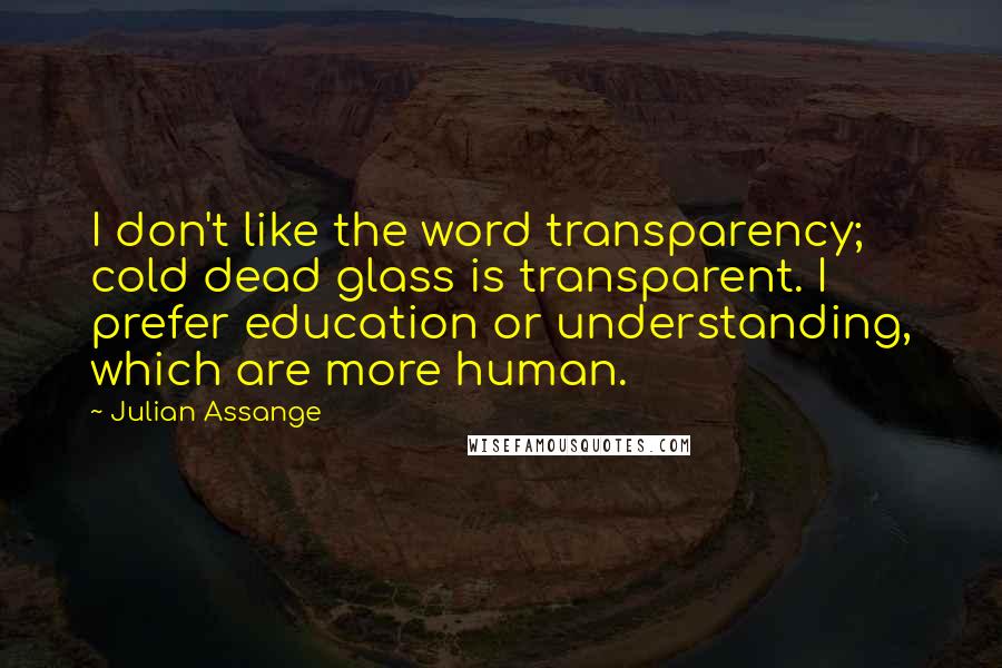 Julian Assange quotes: I don't like the word transparency; cold dead glass is transparent. I prefer education or understanding, which are more human. Julian Assange quotes: I don't like the word transparency; cold dead glass is transparent. I prefer education or understanding, which are more human.