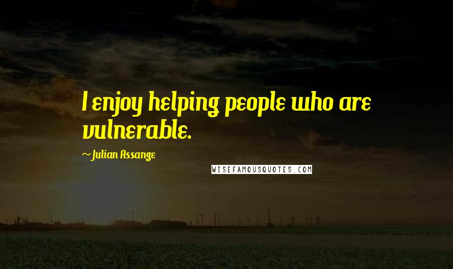 Julian Assange quotes: I enjoy helping people who are vulnerable.