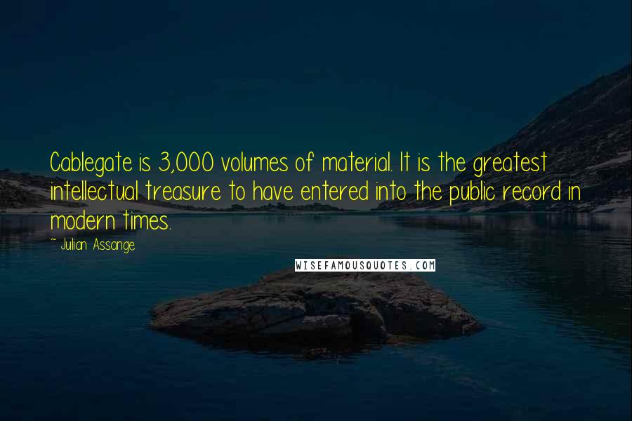 Julian Assange quotes: Cablegate is 3,000 volumes of material. It is the greatest intellectual treasure to have entered into the public record in modern times. Julian Assange quotes: Cablegate is 3,000 volumes of material. It is the greatest intellectual treasure to have entered into the public record in modern times.