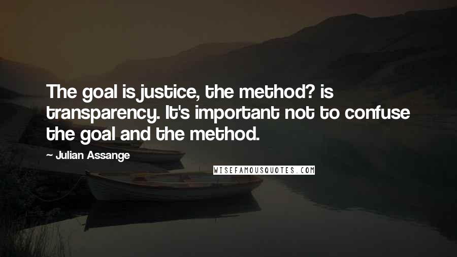 Julian Assange quotes: The goal is justice, the method? is transparency. It's important not to confuse the goal and the method.