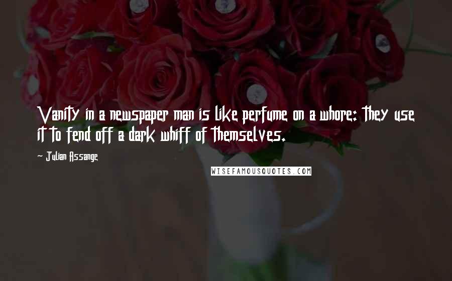 Julian Assange quotes: Vanity in a newspaper man is like perfume on a whore: they use it to fend off a dark whiff of themselves.