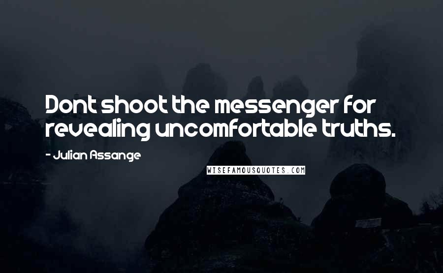 Julian Assange quotes: Dont shoot the messenger for revealing uncomfortable truths.