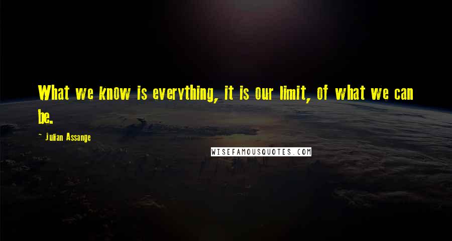 Julian Assange quotes: What we know is everything, it is our limit, of what we can be.