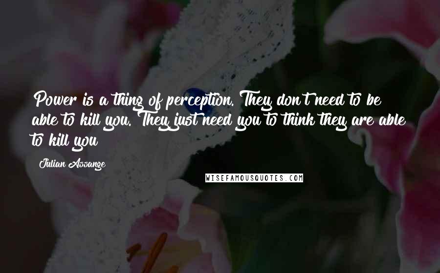 Julian Assange quotes: Power is a thing of perception. They don't need to be able to kill you. They just need you to think they are able to kill you