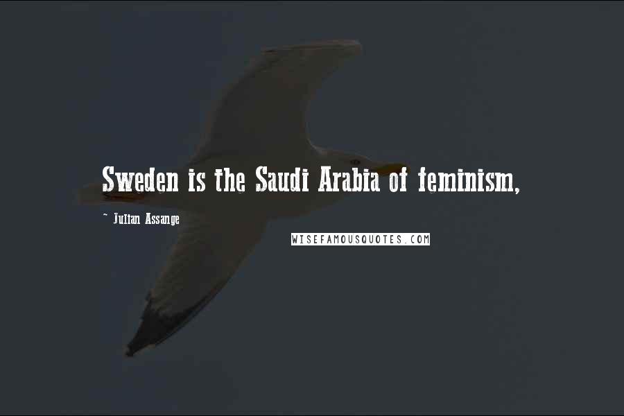 Julian Assange quotes: Sweden is the Saudi Arabia of feminism,