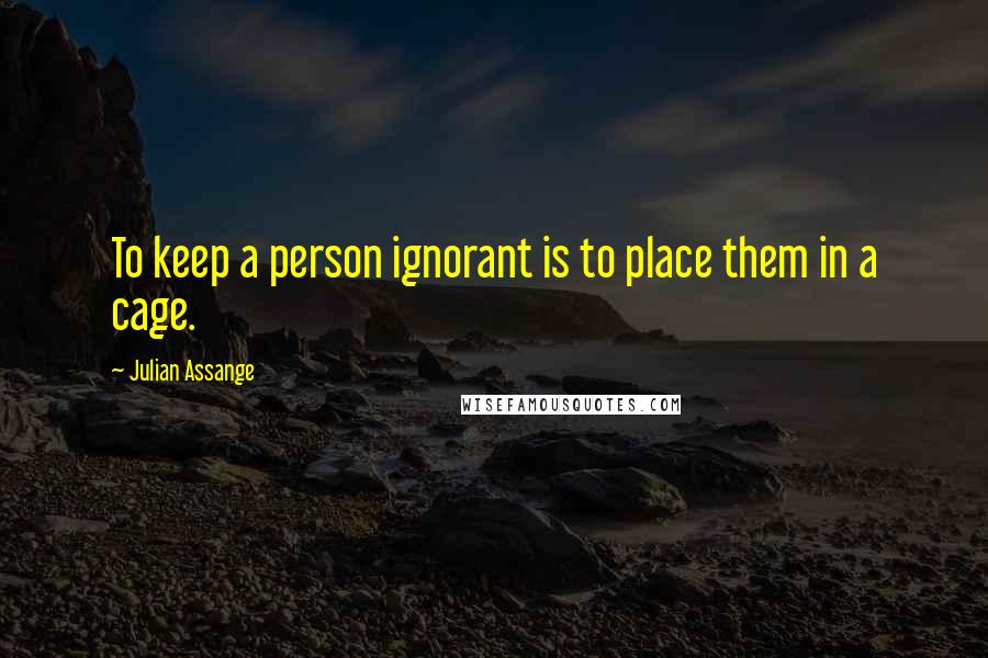 Julian Assange quotes: To keep a person ignorant is to place them in a cage.