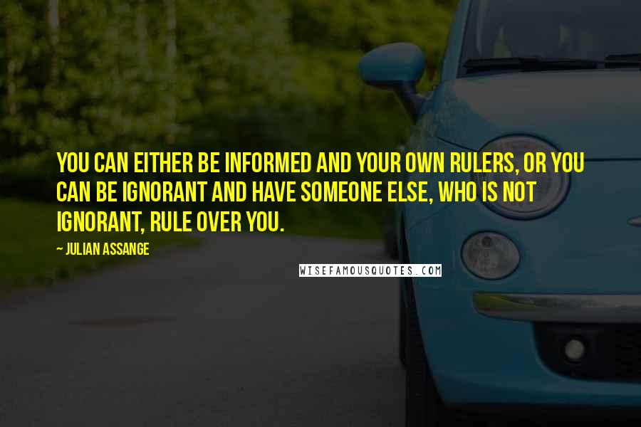 Julian Assange quotes: You can either be informed and your own rulers, or you can be ignorant and have someone else, who is not ignorant, rule over you. Julian Assange quotes: You can either be informed and your own rulers, or you can be ignorant and have someone else, who is not ignorant, rule over you.