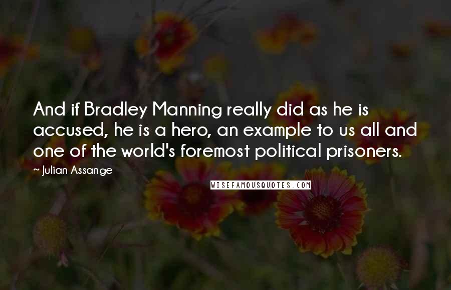 Julian Assange quotes: And if Bradley Manning really did as he is accused, he is a hero, an example to us all and one of the world's foremost political prisoners.