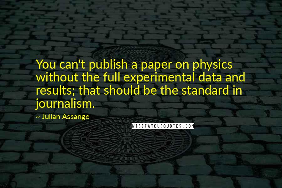 Julian Assange quotes: You can't publish a paper on physics without the full experimental data and results; that should be the standard in journalism. Julian Assange quotes: You can't publish a paper on physics without the full experimental data and results; that should be the standard in journalism.