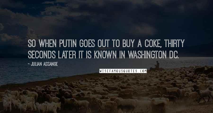 Julian Assange quotes: So when Putin goes out to buy a Coke, thirty seconds later it is known in Washington DC.