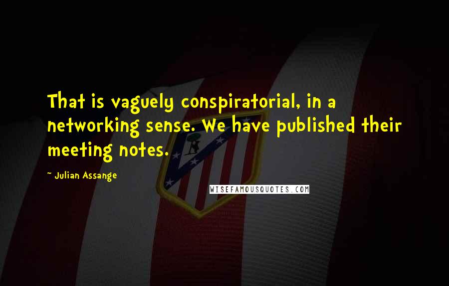 Julian Assange quotes: That is vaguely conspiratorial, in a networking sense. We have published their meeting notes.