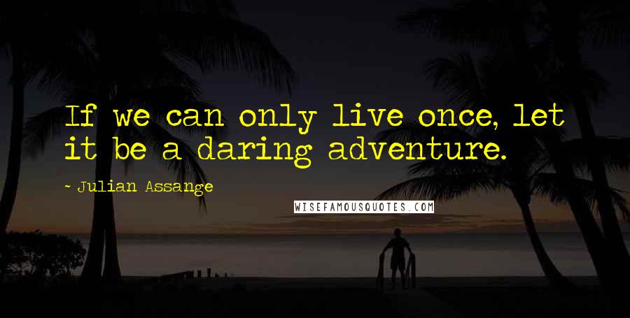 Julian Assange quotes: If we can only live once, let it be a daring adventure.