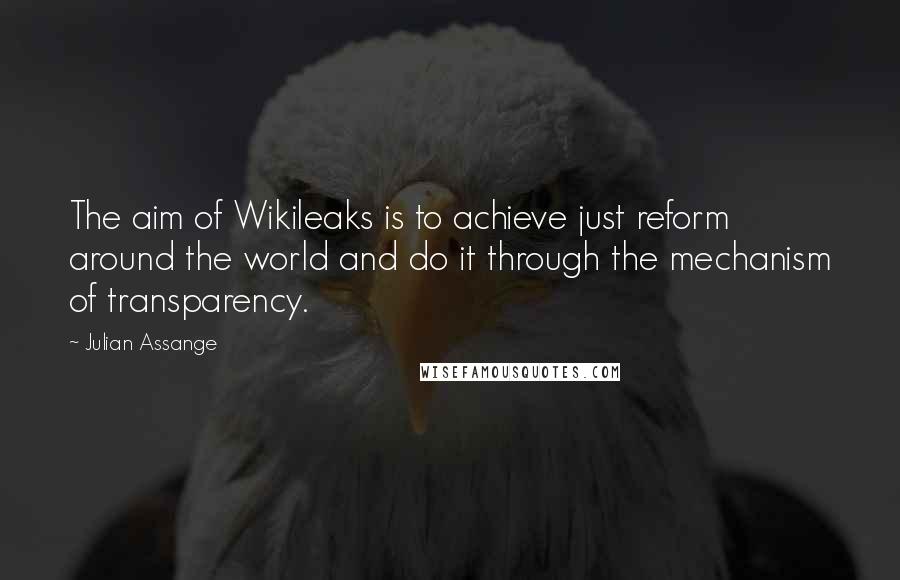 Julian Assange quotes: The aim of Wikileaks is to achieve just reform around the world and do it through the mechanism of transparency. Julian Assange quotes: The aim of Wikileaks is to achieve just reform around the world and do it through the mechanism of transparency.