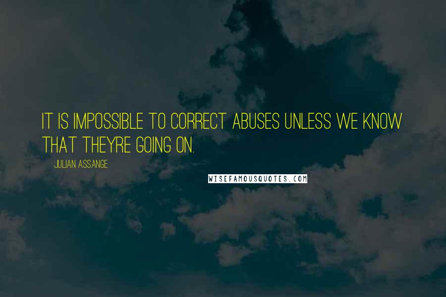 Julian Assange quotes: It is impossible to correct abuses unless we know that theyre going on.