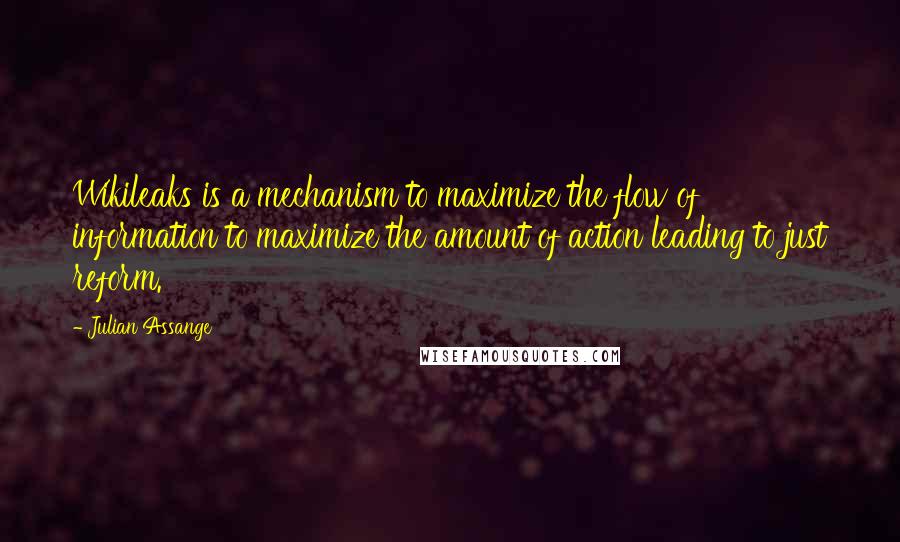Julian Assange quotes: Wikileaks is a mechanism to maximize the flow of information to maximize the amount of action leading to just reform. Julian Assange quotes: Wikileaks is a mechanism to maximize the flow of information to maximize the amount of action leading to just reform.