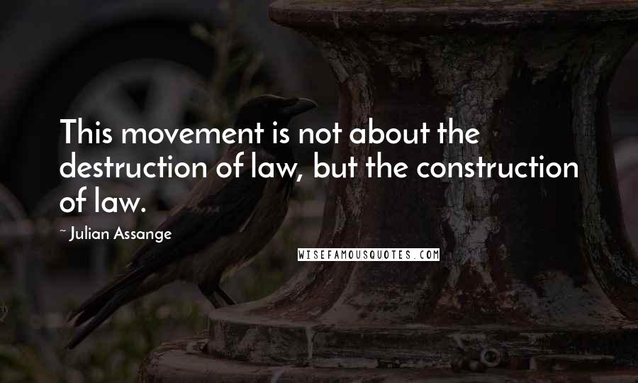 Julian Assange quotes: This movement is not about the destruction of law, but the construction of law.