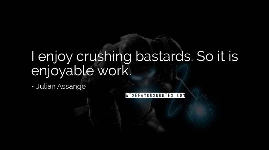 Julian Assange quotes: I enjoy crushing bastards. So it is enjoyable work.