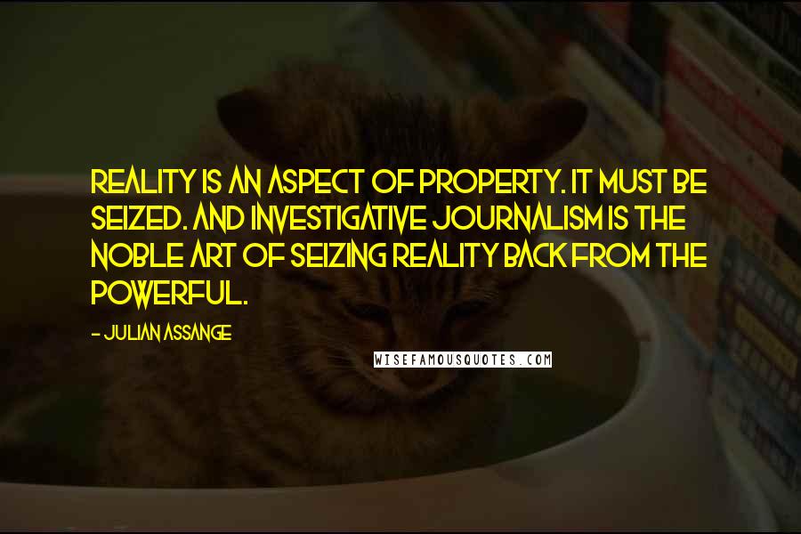 Julian Assange quotes: Reality is an aspect of property. It must be seized. And investigative journalism is the noble art of seizing reality back from the powerful. Julian Assange quotes: Reality is an aspect of property. It must be seized. And investigative journalism is the noble art of seizing reality back from the powerful.