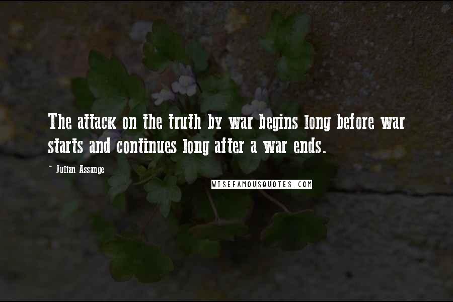 Julian Assange quotes: The attack on the truth by war begins long before war starts and continues long after a war ends.