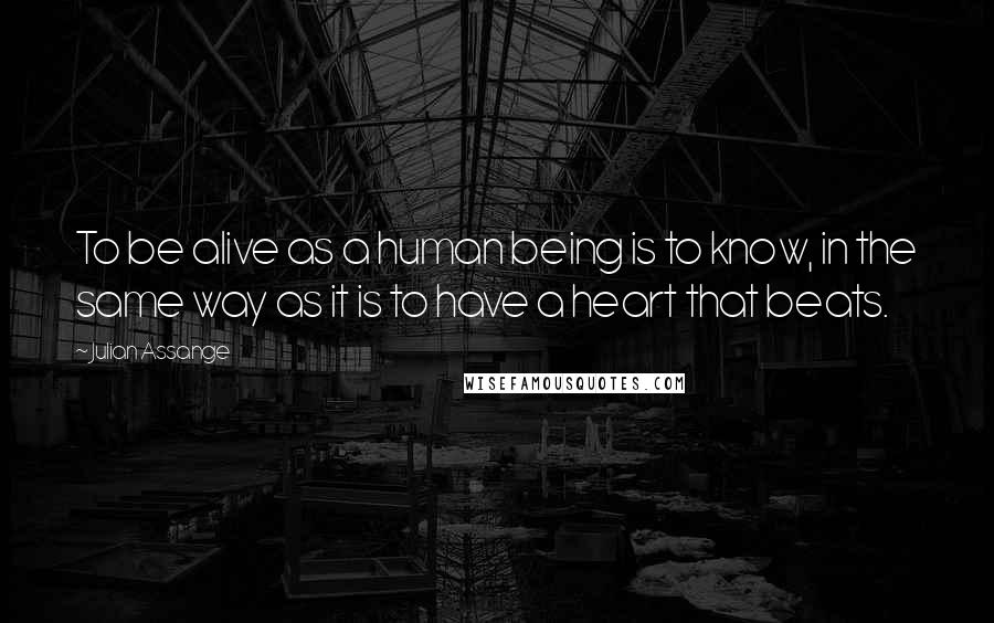 Julian Assange quotes: To be alive as a human being is to know, in the same way as it is to have a heart that beats.