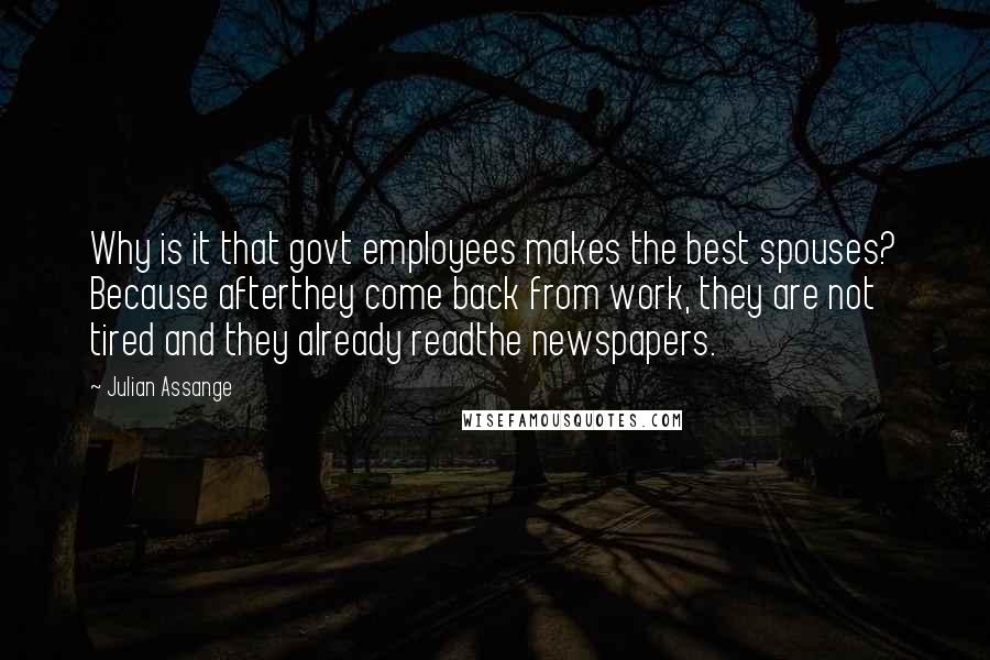 Julian Assange quotes: Why is it that govt employees makes the best spouses? Because afterthey come back from work, they are not tired and they already readthe newspapers. Julian Assange quotes: Why is it that govt employees makes the best spouses? Because afterthey come back from work, they are not tired and they already readthe newspapers.