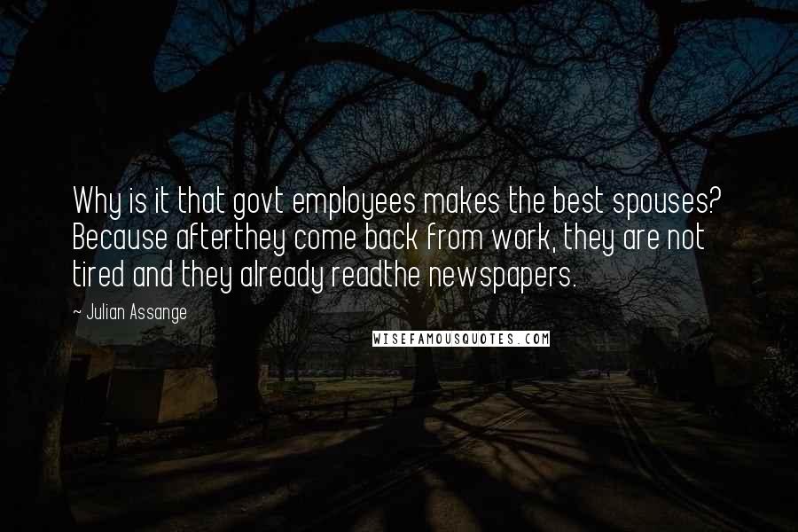 Julian Assange quotes: Why is it that govt employees makes the best spouses? Because afterthey come back from work, they are not tired and they already readthe newspapers.