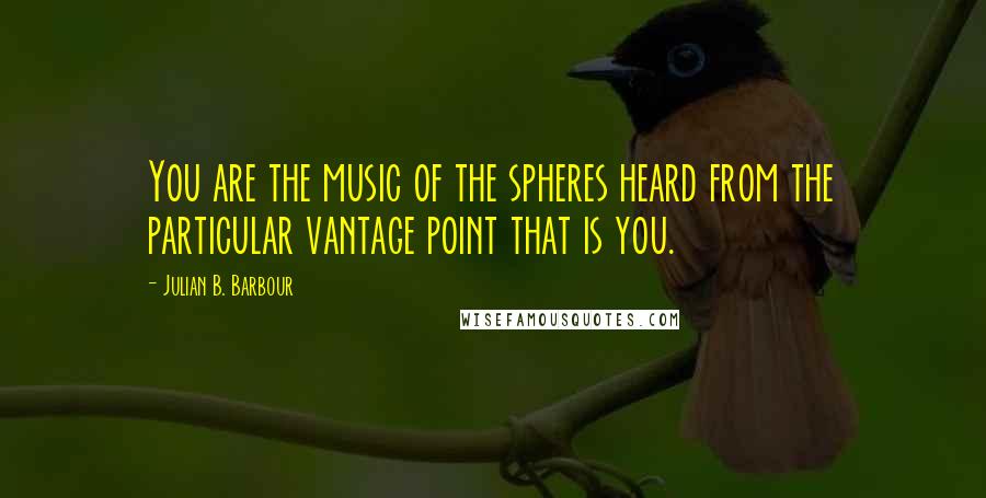 Julian B. Barbour quotes: You are the music of the spheres heard from the particular vantage point that is you.