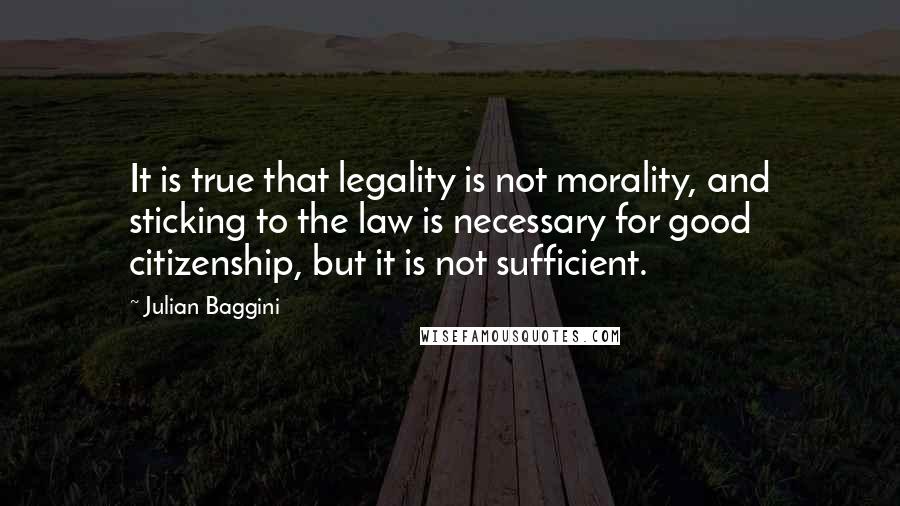 Julian Baggini quotes: It is true that legality is not morality, and sticking to the law is necessary for good citizenship, but it is not sufficient.