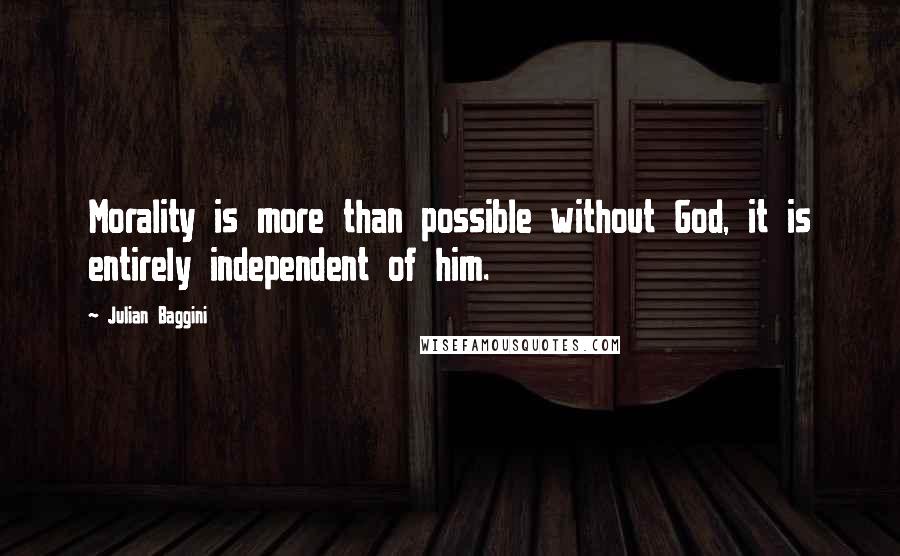 Julian Baggini quotes: Morality is more than possible without God, it is entirely independent of him.