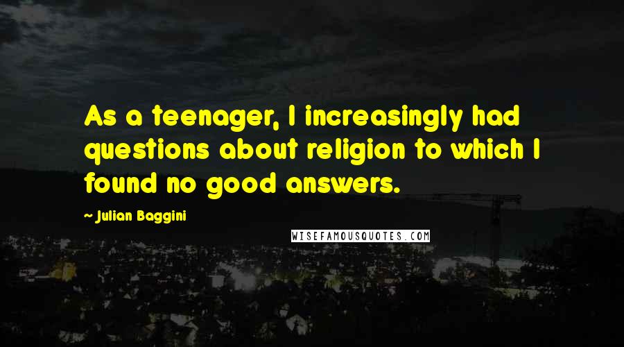 Julian Baggini quotes: As a teenager, I increasingly had questions about religion to which I found no good answers.