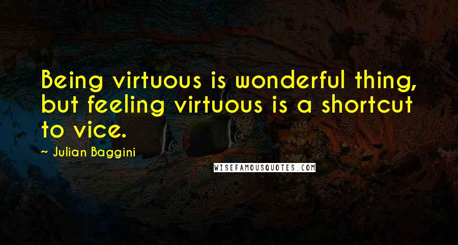 Julian Baggini quotes: Being virtuous is wonderful thing, but feeling virtuous is a shortcut to vice.