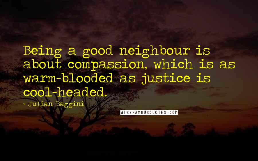 Julian Baggini quotes: Being a good neighbour is about compassion, which is as warm-blooded as justice is cool-headed.