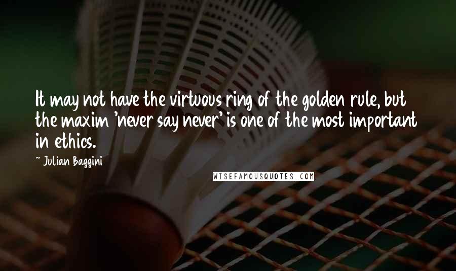 Julian Baggini quotes: It may not have the virtuous ring of the golden rule, but the maxim 'never say never' is one of the most important in ethics.