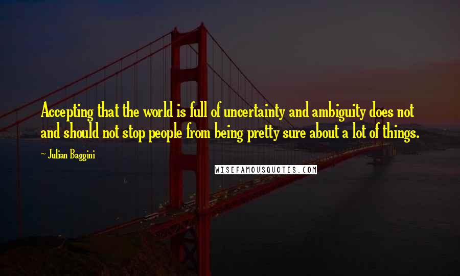 Julian Baggini quotes: Accepting that the world is full of uncertainty and ambiguity does not and should not stop people from being pretty sure about a lot of things.