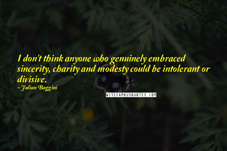 Julian Baggini quotes: I don't think anyone who genuinely embraced sincerity, charity and modesty could be intolerant or divisive.