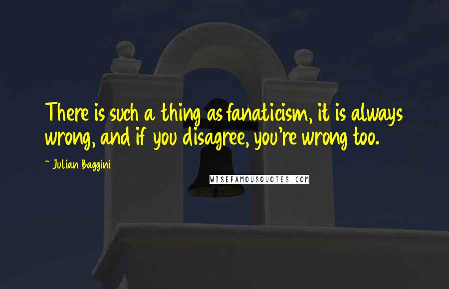 Julian Baggini quotes: There is such a thing as fanaticism, it is always wrong, and if you disagree, you're wrong too.