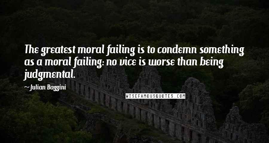 Julian Baggini quotes: The greatest moral failing is to condemn something as a moral failing: no vice is worse than being judgmental.