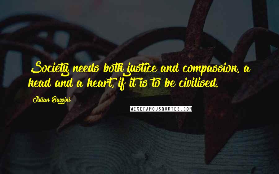 Julian Baggini quotes: Society needs both justice and compassion, a head and a heart, if it is to be civilised.