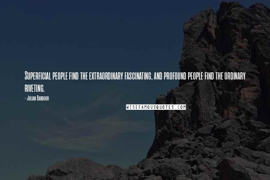 Julian Barbour quotes: Superficial people find the extraordinary fascinating, and profound people find the ordinary riveting. Julian Barbour quotes: Superficial people find the extraordinary fascinating, and profound people find the ordinary riveting.