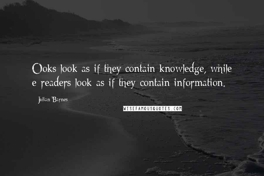 Julian Barnes quotes: Ooks look as if they contain knowledge, while e-readers look as if they contain information.