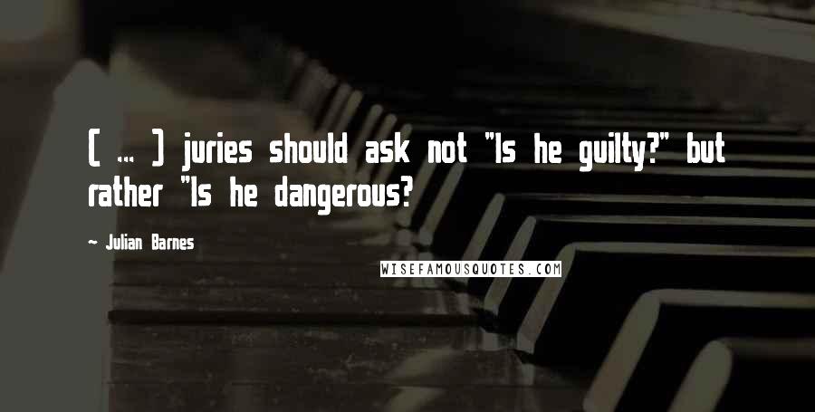 Julian Barnes quotes: ( ... ) juries should ask not "Is he guilty?" but rather "Is he dangerous?