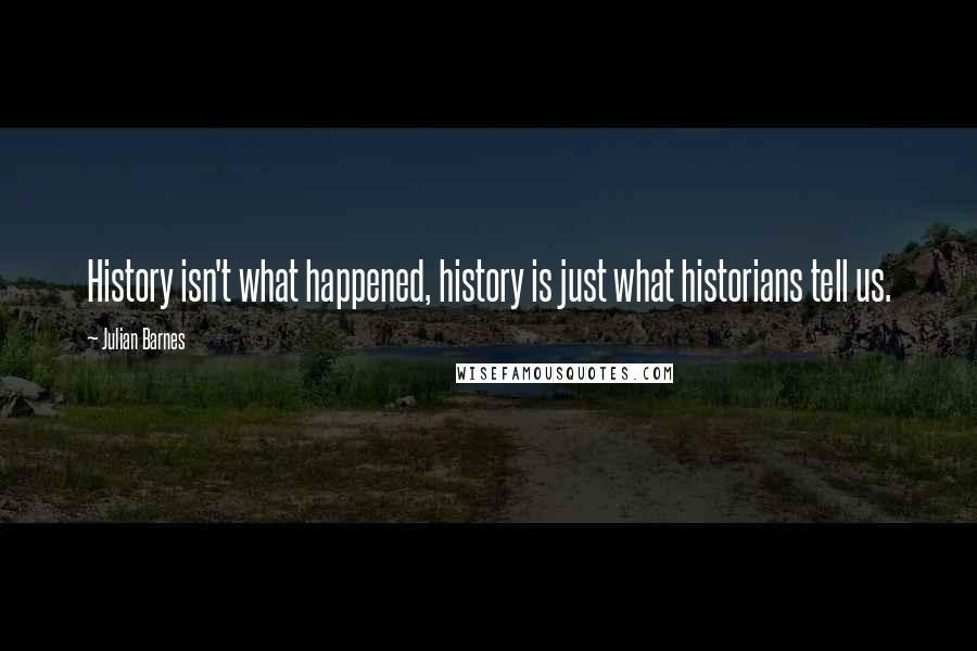 Julian Barnes quotes: History isn't what happened, history is just what historians tell us.