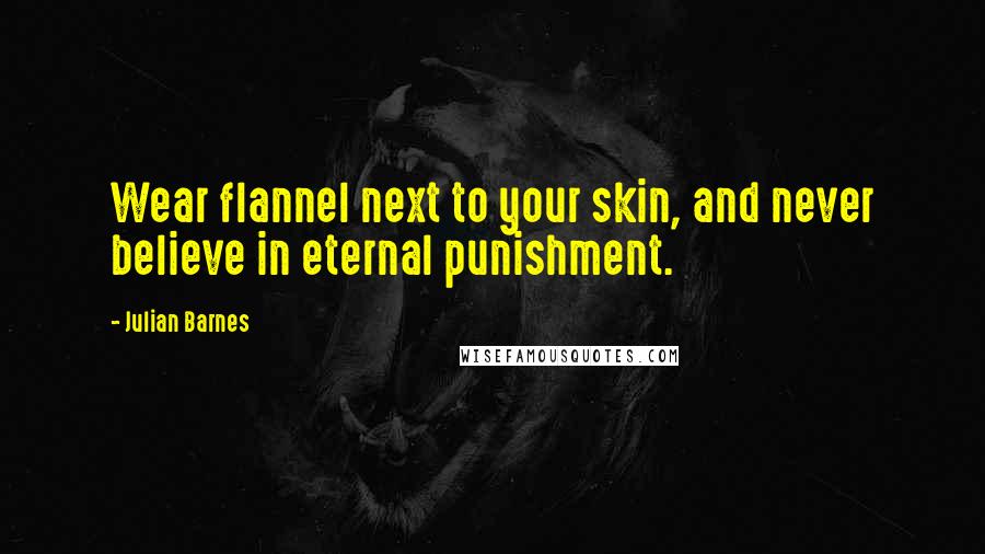 Julian Barnes quotes: Wear flannel next to your skin, and never believe in eternal punishment.